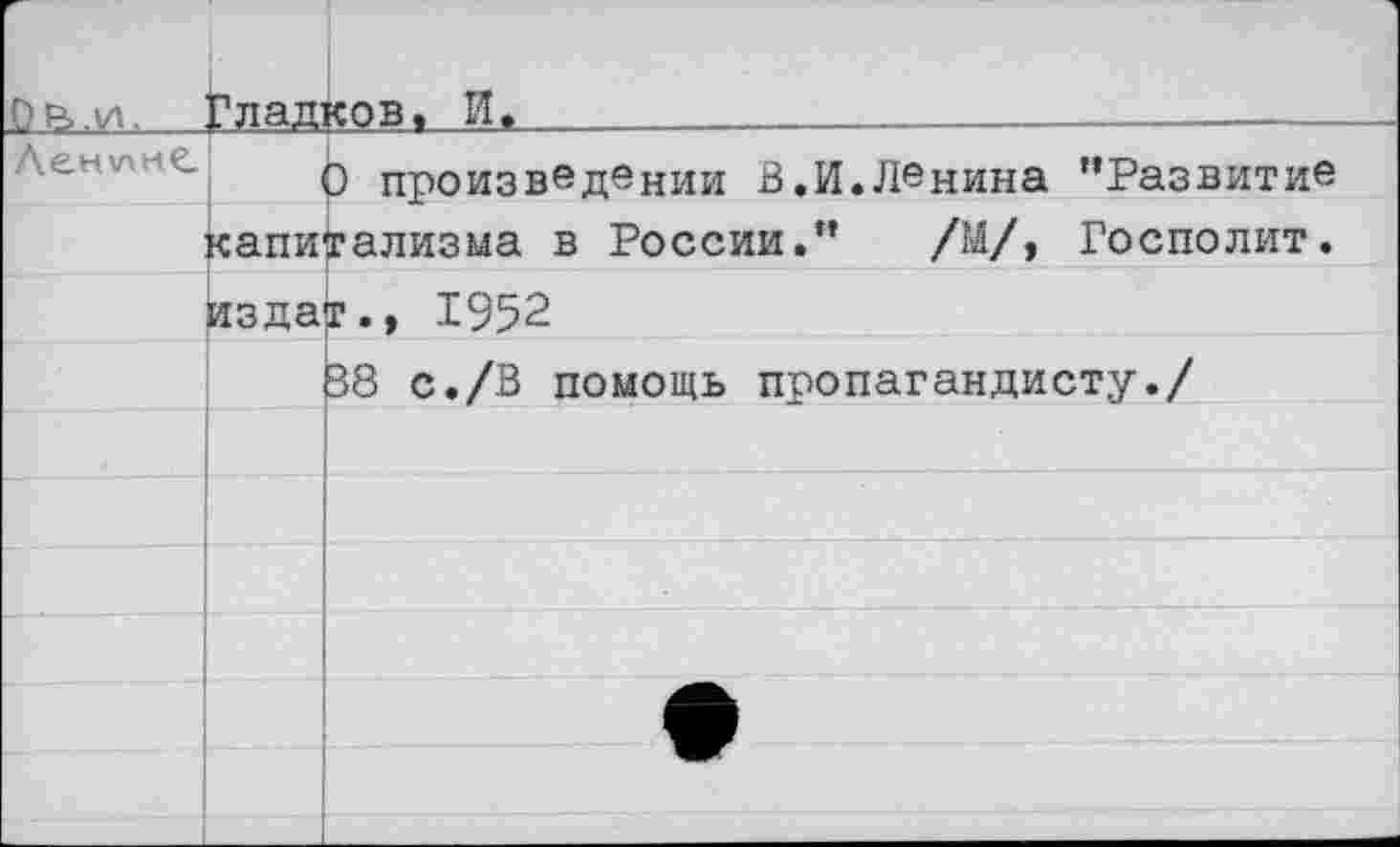 ﻿0 е>.и.	?лад1	ков, И.
Ленине.		) произведении В.И.Ленина ’’Развитие
	капитализма в России.” /М/, Госполит.	
	изда	г., 1952
В8 с./В помощь пропагандисту./